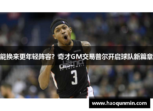 能换来更年轻阵容？奇才GM交易普尔开启球队新篇章