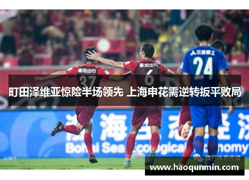 町田泽维亚惊险半场领先 上海申花需逆转扳平败局